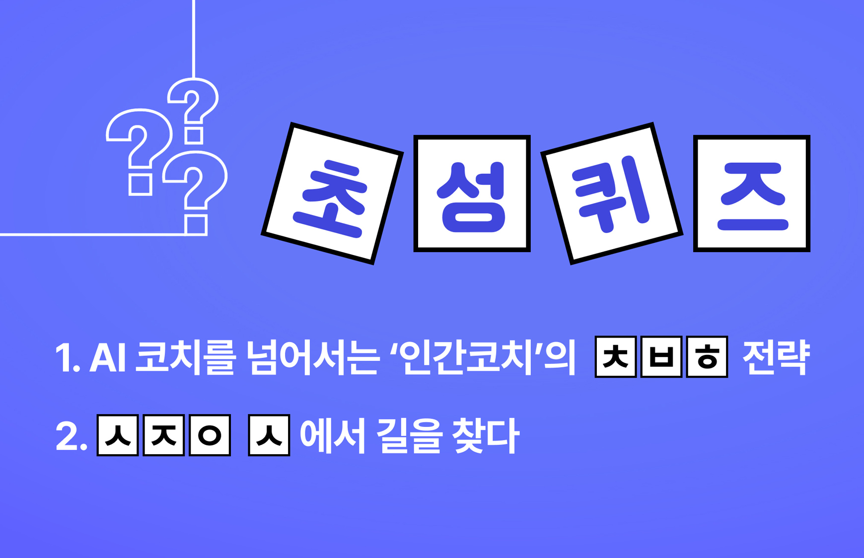 초성퀴즈) 1. AI 코치를 넘어서는 '인간코치'의 ㅊㅂㅎ 전략, 2. ㅅㅈㅇ ㅅ에서 길을 찾다